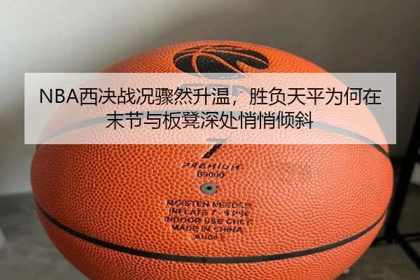 NBA西决战况骤然升温，胜负天平为何在末节与板凳深处悄悄倾斜 | HTH